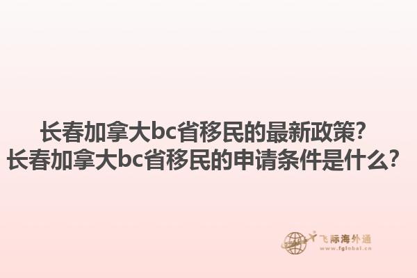 長春加拿大bc省移民的最新政策？長春加拿大bc省移民的申請條件是什么？1.jpg