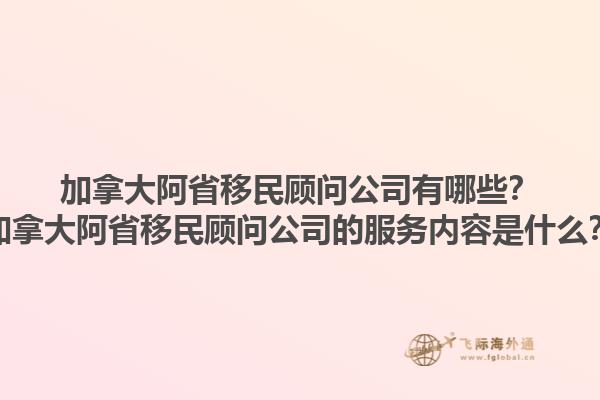 加拿大阿省移民顧問(wèn)公司有哪些？加拿大阿省移民顧問(wèn)公司的服務(wù)內(nèi)容是什么？1.jpg