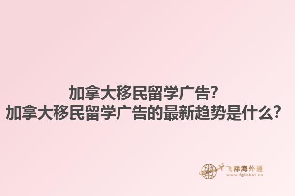 加拿大移民留學(xué)廣告？加拿大移民留學(xué)廣告的最新趨勢(shì)是什么？1.jpg