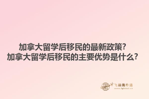加拿大留學(xué)后移民的最新政策？加拿大留學(xué)后移民的主要優(yōu)勢(shì)是什么？1.jpg