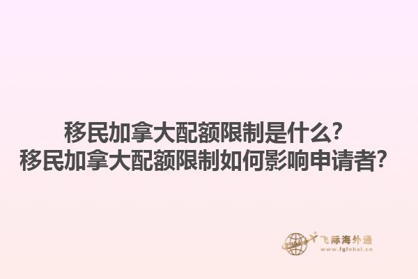 移民加拿大配額限制是什么？移民加拿大配額限制如何影響申請(qǐng)者？1.jpg