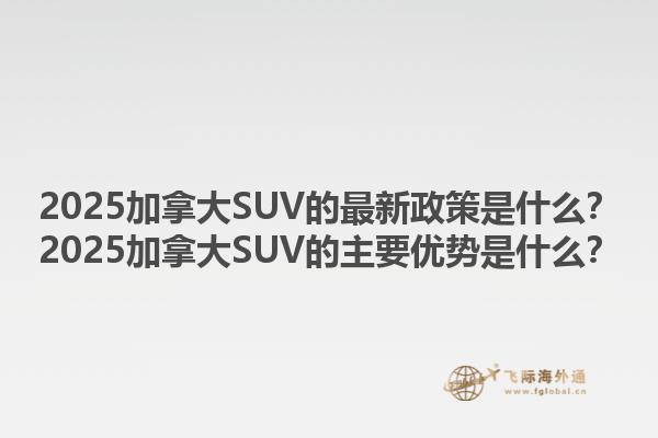 2025加拿大SUV的最新政策是什么？2025加拿大SUV的主要優(yōu)勢是什么？1.jpg