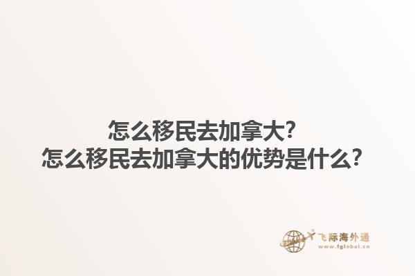 怎么移民去加拿大？怎么移民去加拿大的優(yōu)勢是什么？1.jpg