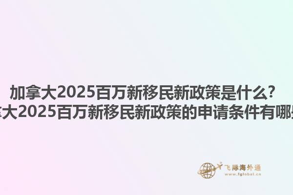 加拿大2025百萬新移民新政策是什么？加拿大2025百萬新移民新政策的申請條件有哪些？1.jpg