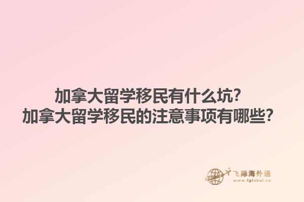 加拿大留學(xué)移民有什么坑？加拿大留學(xué)移民的注意事項(xiàng)有哪些？1.jpg