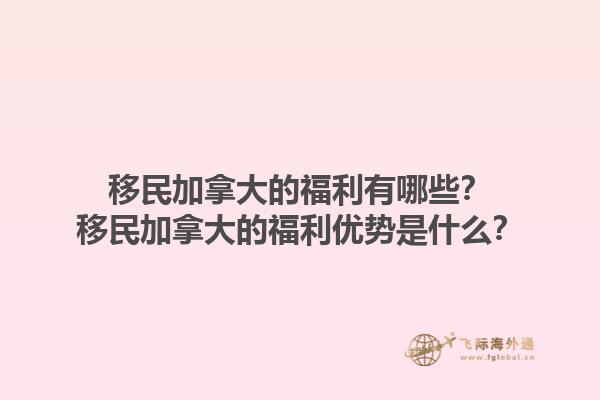 移民加拿大的福利有哪些？移民加拿大的福利優(yōu)勢(shì)是什么？1.jpg