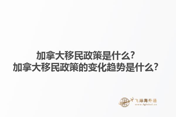 加拿大移民政策是什么？加拿大移民政策的變化趨勢(shì)是什么？1.jpg