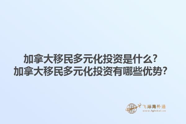 加拿大移民多元化投資是什么？加拿大移民多元化投資有哪些優(yōu)勢？1.jpg