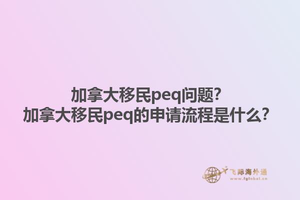 加拿大移民peq問題？加拿大移民peq的申請(qǐng)流程是什么？1.jpg