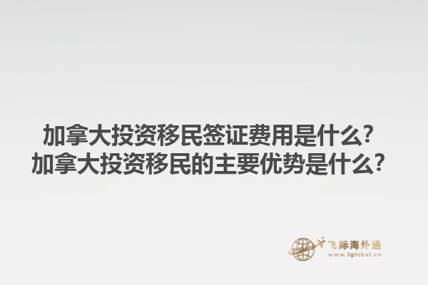 加拿大投資移民簽證費用是什么？加拿大投資移民的主要優(yōu)勢是什么？1.jpg