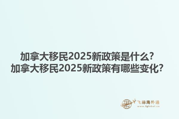 加拿大移民2025新政策是什么？加拿大移民2025新政策有哪些變化？1.jpg