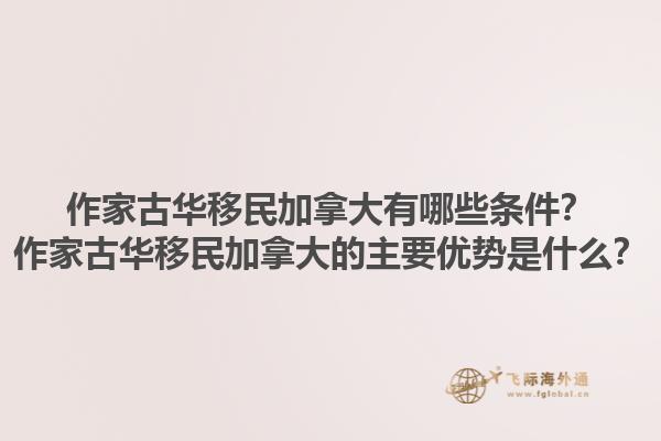作家古華移民加拿大有哪些條件？作家古華移民加拿大的主要優(yōu)勢是什么？1.jpg