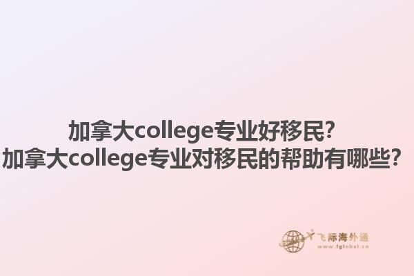 加拿大college專業(yè)好移民？加拿大college專業(yè)對移民的幫助有哪些？1.jpg
