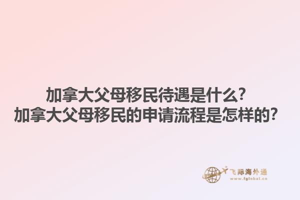 加拿大父母移民待遇是什么？加拿大父母移民的申請流程是怎樣的？1.jpg