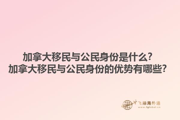 加拿大移民與公民身份是什么？加拿大移民與公民身份的優(yōu)勢有哪些？1.jpg