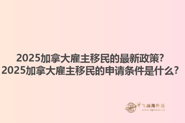 2025加拿大雇主移民的最新政策？2025加拿大雇主移民的申請(qǐng)條件是什么？1.jpg