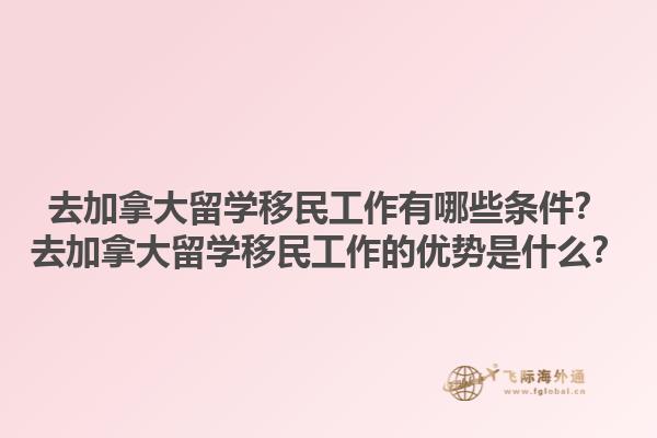 去加拿大留學移民工作有哪些條件？去加拿大留學移民工作的優(yōu)勢是什么？1.jpg