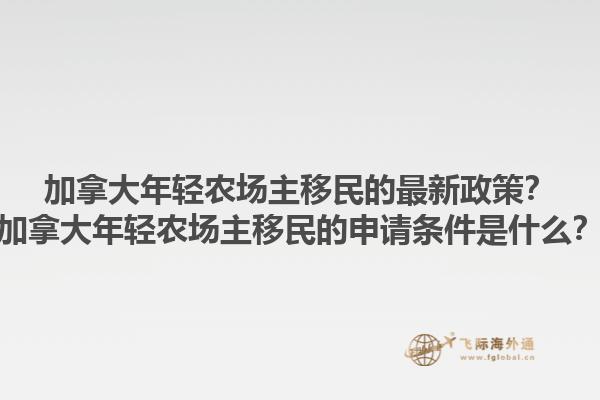 加拿大年輕農(nóng)場(chǎng)主移民的最新政策？加拿大年輕農(nóng)場(chǎng)主移民的申請(qǐng)條件是什么？1.jpg