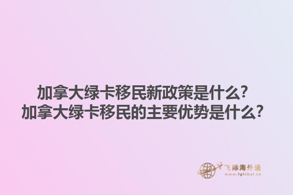 加拿大綠卡移民新政策是什么？加拿大綠卡移民的主要優(yōu)勢(shì)是什么？1.jpg