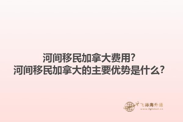 河間移民加拿大費(fèi)用？河間移民加拿大的主要優(yōu)勢是什么？1.jpg