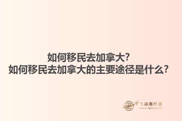 如何移民去加拿大？如何移民去加拿大的主要途徑是什么？1.jpg