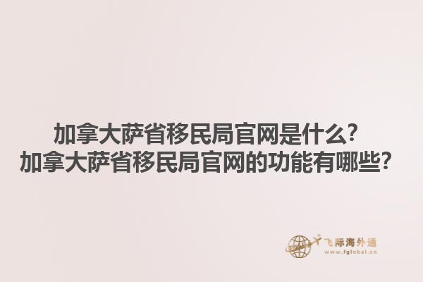 加拿大薩省移民局官網(wǎng)是什么？加拿大薩省移民局官網(wǎng)的功能有哪些？1.jpg