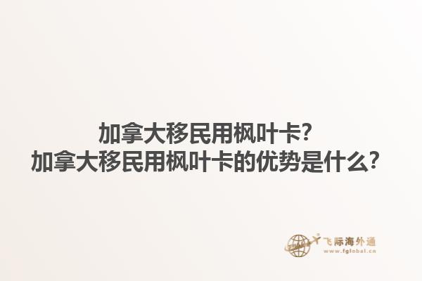 加拿大移民用楓葉卡？加拿大移民用楓葉卡的優(yōu)勢(shì)是什么？1.jpg