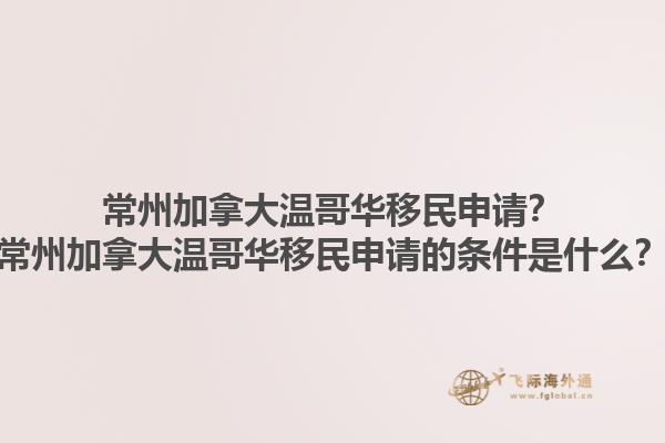 常州加拿大溫哥華移民申請(qǐng)？常州加拿大溫哥華移民申請(qǐng)的條件是什么？1.jpg