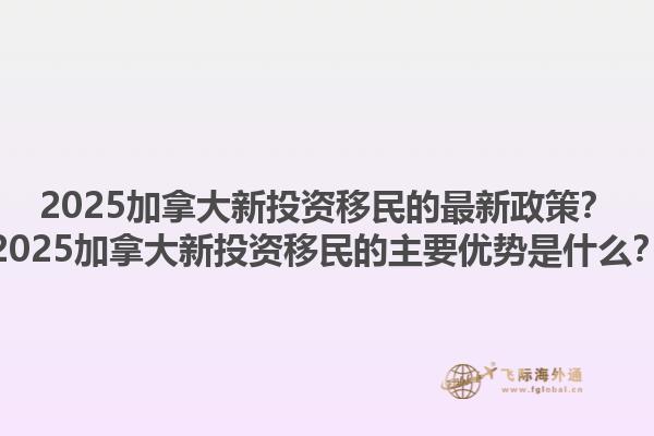 2025加拿大新投資移民的最新政策？2025加拿大新投資移民的主要優(yōu)勢是什么？1.jpg