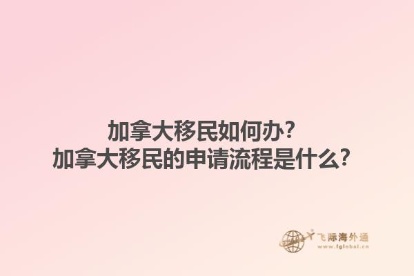 加拿大移民如何辦？加拿大移民的申請流程是什么？1.jpg