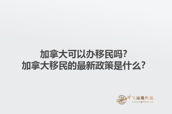加拿大可以辦移民嗎？加拿大移民的最新政策是什么？1.jpg