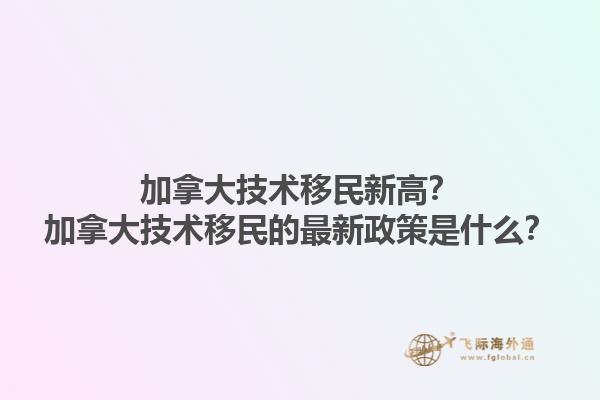 加拿大技術(shù)移民新高？加拿大技術(shù)移民的最新政策是什么？1.jpg
