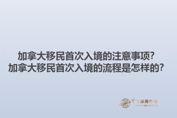加拿大移民首次入境的注意事項(xiàng)？加拿大移民首次入境的流程是怎樣的？1.jpg