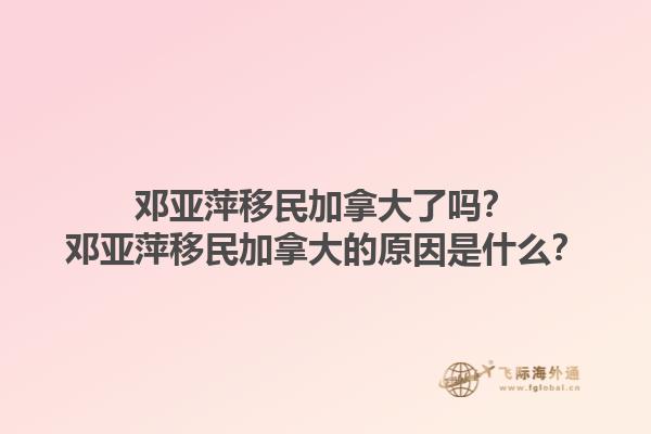 鄧亞萍移民加拿大了嗎？鄧亞萍移民加拿大的原因是什么？1.jpg