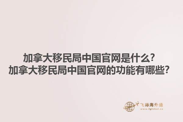 加拿大移民局中國(guó)官網(wǎng)是什么？加拿大移民局中國(guó)官網(wǎng)的功能有哪些？1.jpg