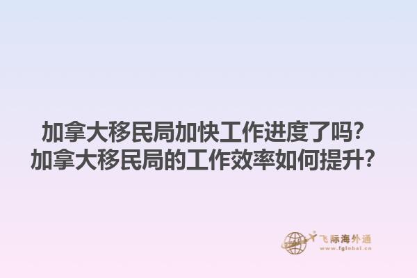 加拿大移民局加快工作進(jìn)度了嗎？加拿大移民局的工作效率如何提升？1.jpg
