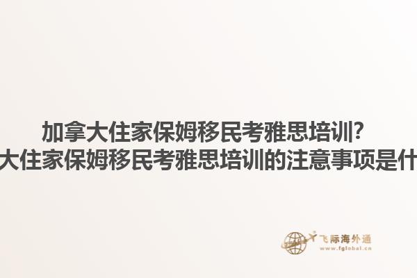 加拿大住家保姆移民考雅思培訓(xùn)？加拿大住家保姆移民考雅思培訓(xùn)的注意事項(xiàng)是什么？1.jpg
