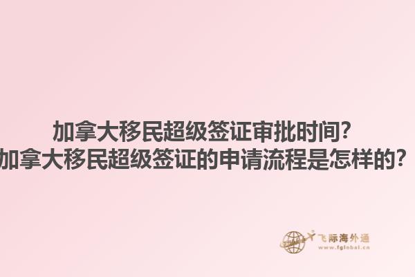 加拿大移民超級簽證審批時間？加拿大移民超級簽證的申請流程是怎樣的？1.jpg