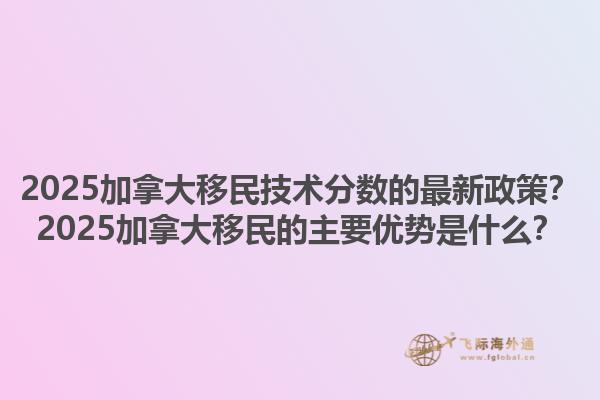 2025加拿大移民技術分數的最新政策？2025加拿大移民的主要優(yōu)勢是什么？1.jpg