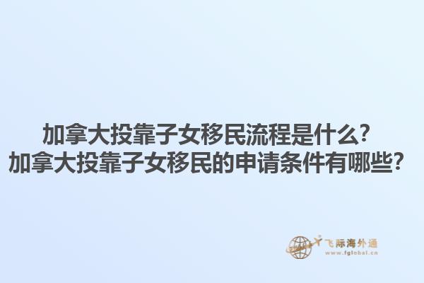 加拿大投靠子女移民流程是什么？加拿大投靠子女移民的申請條件有哪些？1.jpg