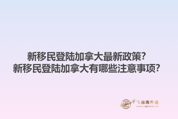 新移民登陸加拿大最新政策？新移民登陸加拿大有哪些注意事項？1.jpg