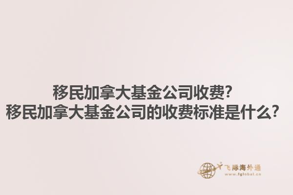 移民加拿大基金公司收費？移民加拿大基金公司的收費標(biāo)準(zhǔn)是什么？1.jpg