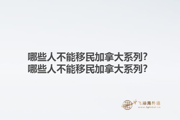 哪些人不能移民加拿大系列？哪些人不能移民加拿大系列？1.jpg