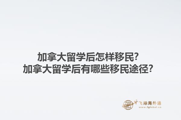 加拿大留學(xué)后怎樣移民？加拿大留學(xué)后有哪些移民途徑？1.jpg