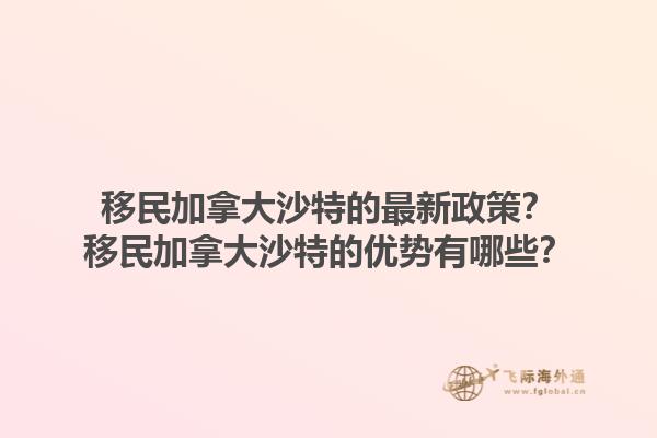移民加拿大沙特的最新政策？移民加拿大沙特的優(yōu)勢有哪些？1.jpg