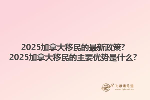 2025加拿大移民的最新政策？2025加拿大移民的主要優(yōu)勢是什么？1.jpg