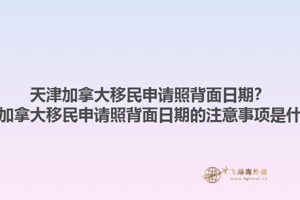 天津加拿大移民申請照背面日期？天津加拿大移民申請照背面日期的注意事項(xiàng)是什么？1.jpg