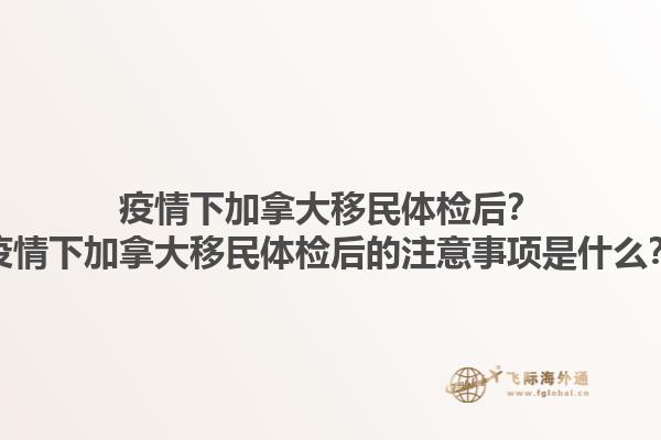 疫情下加拿大移民體檢后？疫情下加拿大移民體檢后的注意事項(xiàng)是什么？1.jpg