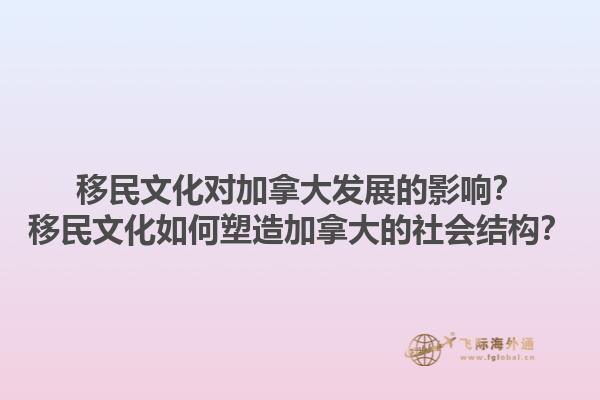移民文化對加拿大發(fā)展的影響？移民文化如何塑造加拿大的社會結構？1.jpg