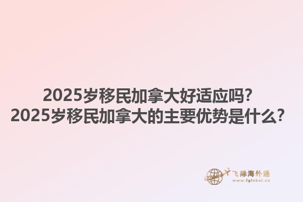 2025歲移民加拿大好適應(yīng)嗎？2025歲移民加拿大的主要優(yōu)勢(shì)是什么？1.jpg